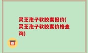 灵芝孢子软胶囊报价(灵芝孢子软胶囊价格查询)