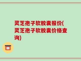 灵芝孢子软胶囊报价(灵芝孢子软胶囊价格查询)
