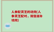 人参配灵芝的功效(人参灵芝配对，双倍滋补功效)