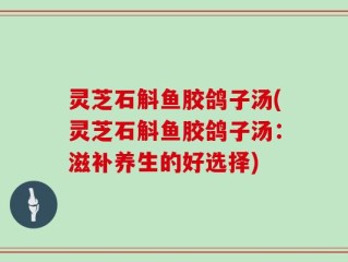 灵芝石斛鱼胶鸽子汤(灵芝石斛鱼胶鸽子汤：滋补养生的好选择)
