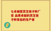 七禾破壁灵芝孢子粉厂家 品质卓越的灵芝孢子粉背后的生产者