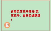 食用灵芝孢子便秘(灵芝孢子：自然柔通肠道)