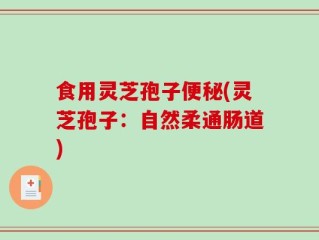 食用灵芝孢子便秘(灵芝孢子：自然柔通肠道)