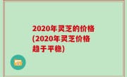 2020年灵芝的价格(2020年灵芝价格趋于平稳)