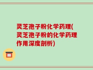 灵芝孢子粉化学药理(灵芝孢子粉的化学药理作用深度剖析)