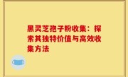 黑灵芝孢子粉收集：探索其独特价值与高效收集方法