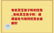 有机灵芝孢子粉的优势_有机灵芝孢子粉：健康益处与独特优势全面解析