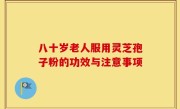 八十岁老人服用灵芝孢子粉的功效与注意事项