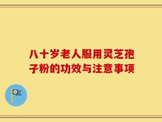 八十岁老人服用灵芝孢子粉的功效与注意事项
