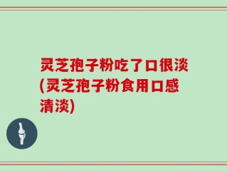 灵芝孢子粉吃了口很淡(灵芝孢子粉食用口感清淡)