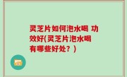 灵芝片如何泡水喝 功效好(灵芝片泡水喝 有哪些好处？)