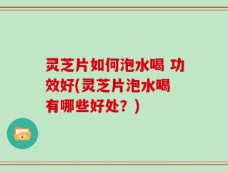 灵芝片如何泡水喝 功效好(灵芝片泡水喝 有哪些好处？)