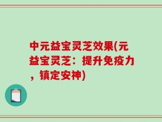 中元益宝灵芝效果(元益宝灵芝：提升免疫力，镇定安神)