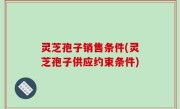 灵芝孢子销售条件(灵芝孢子供应约束条件)