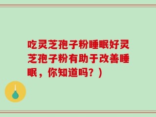吃灵芝孢子粉睡眠好灵芝孢子粉有助于改善睡眠，你知道吗？)