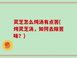 灵芝怎么炖汤有点苦(炖灵芝汤，如何去除苦味？)