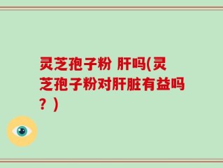 灵芝孢子粉 肝吗(灵芝孢子粉对肝脏有益吗？)