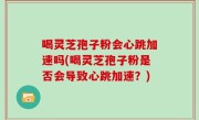 喝灵芝孢子粉会心跳加速吗(喝灵芝孢子粉是否会导致心跳加速？)