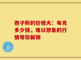 孢子粉的价格大：每克多少钱，难以想象的行情等你解锁