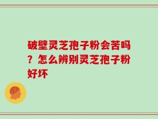 破壁灵芝孢子粉会苦吗？怎么辨别灵芝孢子粉好坏