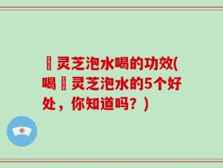 艼灵芝泡水喝的功效(喝艼灵芝泡水的5个好处，你知道吗？)