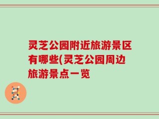 灵芝公园附近旅游景区有哪些(灵芝公园周边旅游景点一览