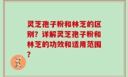 灵芝孢子粉和林芝的区别？详解灵芝孢子粉和林芝的功效和适用范围？