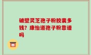 破壁灵芝孢子粉胶囊多钱？康怡道孢子粉靠谱吗