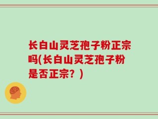 长白山灵芝孢子粉正宗吗(长白山灵芝孢子粉是否正宗？)