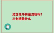 灵芝孢子粉是淀粉吗？三七糖是什么