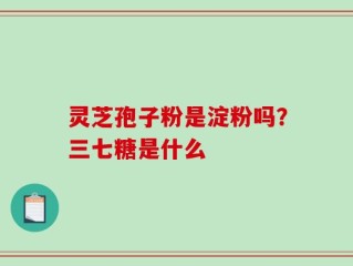 灵芝孢子粉是淀粉吗？三七糖是什么