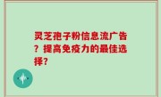 灵芝孢子粉信息流广告？提高免疫力的最佳选择？