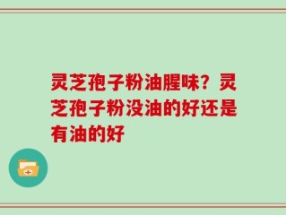 灵芝孢子粉油腥味？灵芝孢子粉没油的好还是有油的好