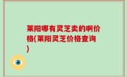 莱阳哪有灵芝卖的啊价格(莱阳灵芝价格查询)