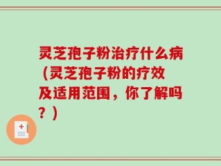 灵芝孢子粉治疗什么病 (灵芝孢子粉的疗效及适用范围，你了解吗？)