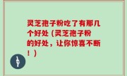 灵芝孢子粉吃了有那几个好处 (灵芝孢子粉的好处，让你惊喜不断！)