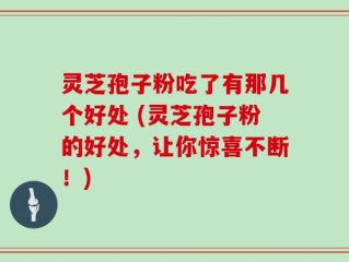 灵芝孢子粉吃了有那几个好处 (灵芝孢子粉的好处，让你惊喜不断！)