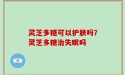 灵芝多糖可以护肤吗？灵芝多糖治失眠吗