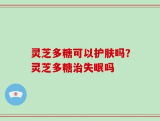 灵芝多糖可以护肤吗？灵芝多糖治失眠吗