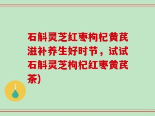 石斛灵芝红枣枸杞黄芪滋补养生好时节，试试石斛灵芝枸杞红枣黄芪茶)