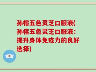 孙榕五色灵芝口服液(孙榕五色灵芝口服液：提升身体免疫力的良好选择)