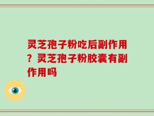 灵芝孢子粉吃后副作用？灵芝孢子粉胶囊有副作用吗