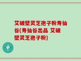 艾破壁灵芝孢子粉寿仙谷(寿仙谷出品 艾破壁灵芝孢子粉)