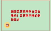 破壁灵芝孢子粉含蛋白质吗？灵芝孢子粉的制作配方