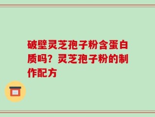 破壁灵芝孢子粉含蛋白质吗？灵芝孢子粉的制作配方