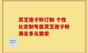 灵芝孢子粉订制 个性化定制专属灵芝孢子粉满足多元需求