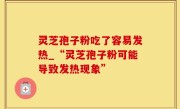 灵芝孢子粉吃了容易发热_“灵芝孢子粉可能导致发热现象”
