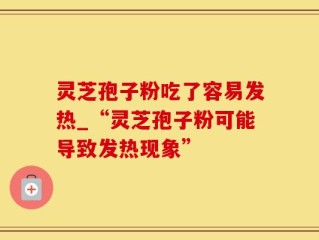灵芝孢子粉吃了容易发热_“灵芝孢子粉可能导致发热现象”