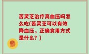 苦灵芝治疗高血压吗怎么吃(苦灵芝可以有效降血压，正确食用方式是什么？)