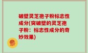 破壁灵芝孢子粉标志性成分(突破壁的灵芝孢子粉：标志性成分的奇妙效果)